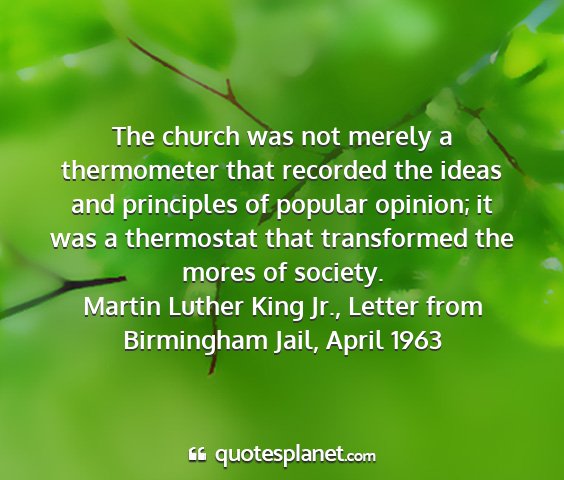 Martin luther king jr., letter from birmingham jail, april 1963 - the church was not merely a thermometer that...