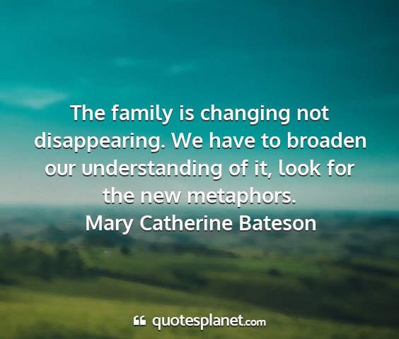 Mary catherine bateson - the family is changing not disappearing. we have...