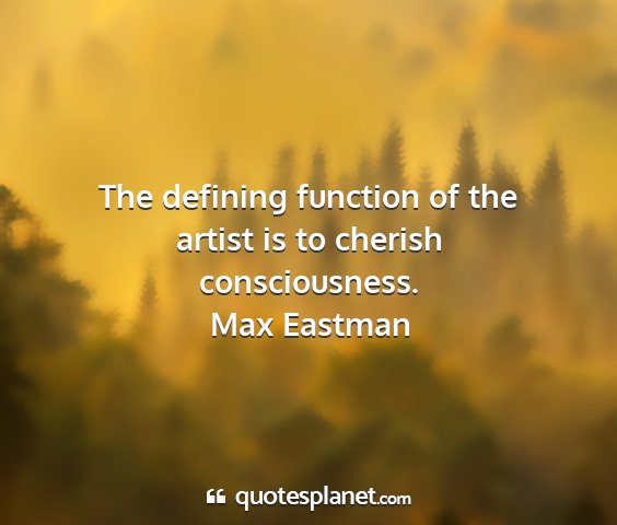 Max eastman - the defining function of the artist is to cherish...