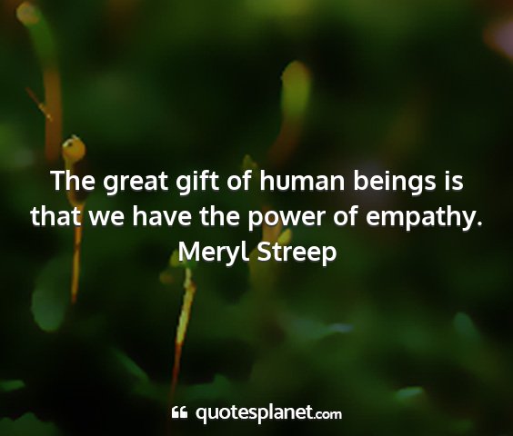Meryl streep - the great gift of human beings is that we have...