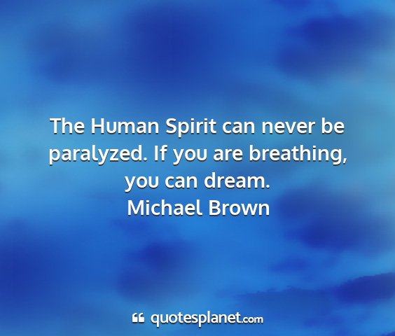 Michael brown - the human spirit can never be paralyzed. if you...