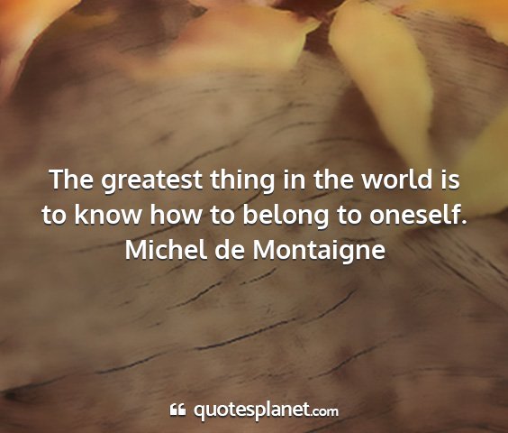 Michel de montaigne - the greatest thing in the world is to know how to...