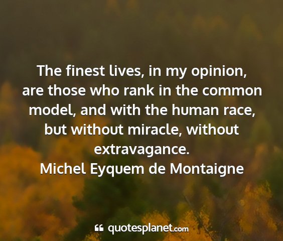 Michel eyquem de montaigne - the finest lives, in my opinion, are those who...