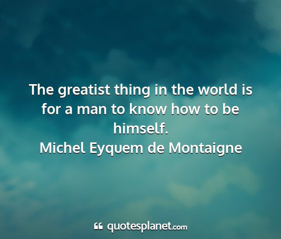 Michel eyquem de montaigne - the greatist thing in the world is for a man to...