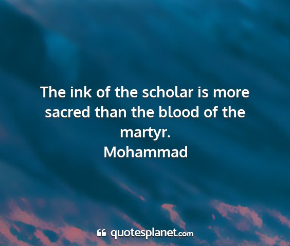 Mohammad - the ink of the scholar is more sacred than the...