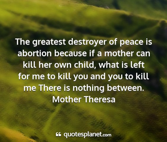 Mother theresa - the greatest destroyer of peace is abortion...