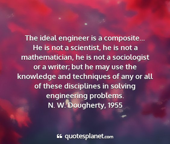 N. w. dougherty, 1955 - the ideal engineer is a composite... he is not a...