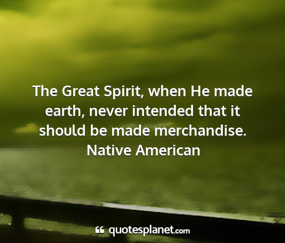 Native american - the great spirit, when he made earth, never...