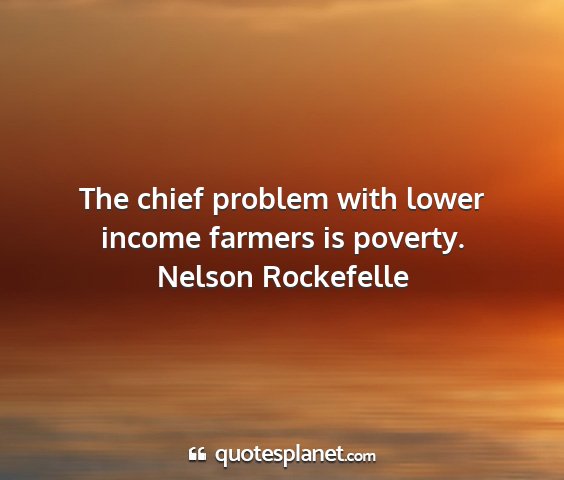 Nelson rockefelle - the chief problem with lower income farmers is...