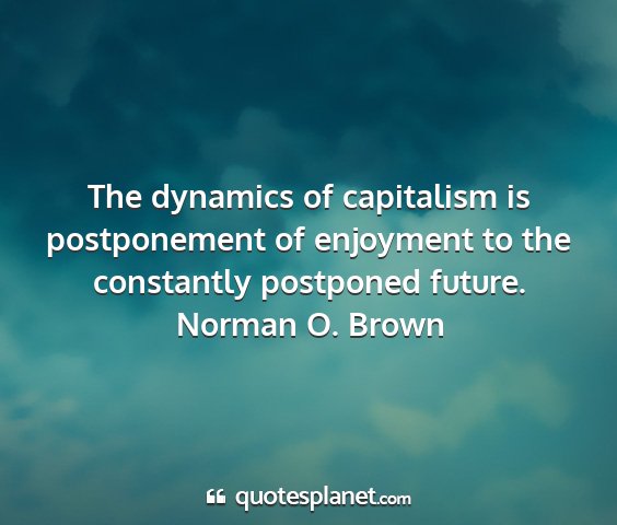 Norman o. brown - the dynamics of capitalism is postponement of...