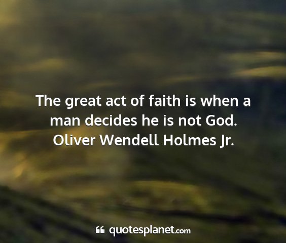 Oliver wendell holmes jr. - the great act of faith is when a man decides he...