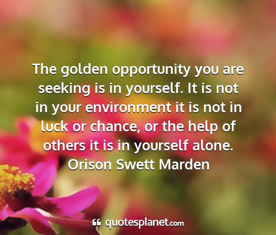 Orison swett marden - the golden opportunity you are seeking is in...