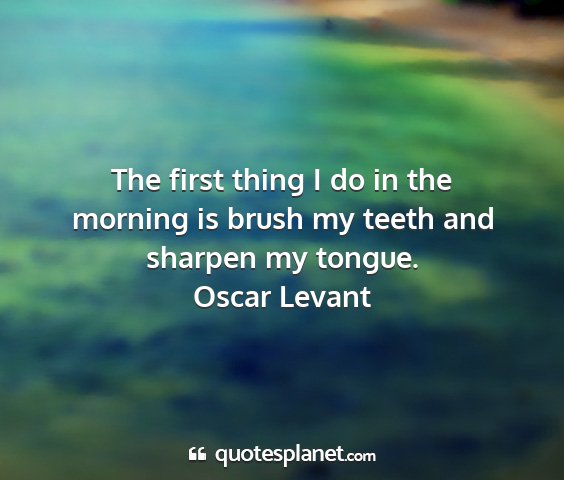 Oscar levant - the first thing i do in the morning is brush my...