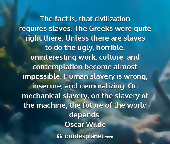 Oscar wilde - the fact is, that civilization requires slaves....
