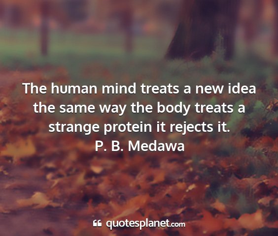 P. b. medawa - the human mind treats a new idea the same way the...