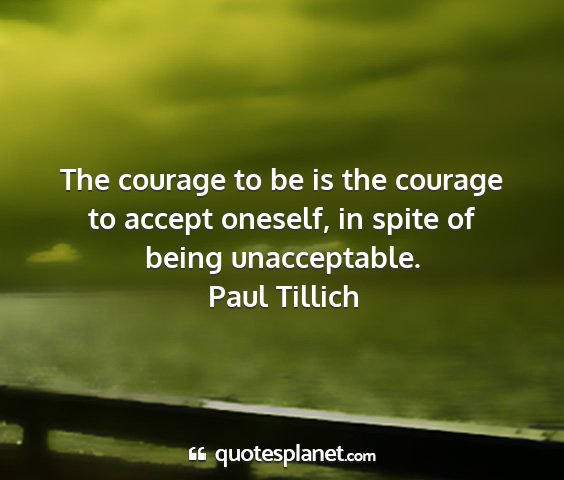 Paul tillich - the courage to be is the courage to accept...