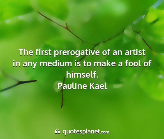 Pauline kael - the first prerogative of an artist in any medium...