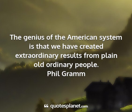 Phil gramm - the genius of the american system is that we have...