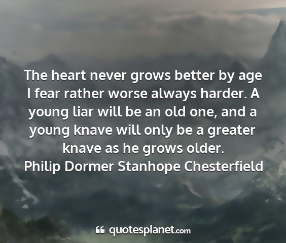 Philip dormer stanhope chesterfield - the heart never grows better by age i fear rather...