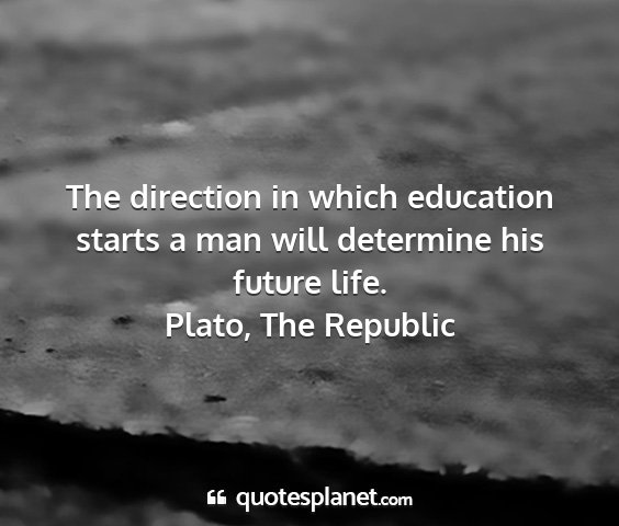 Plato, the republic - the direction in which education starts a man...