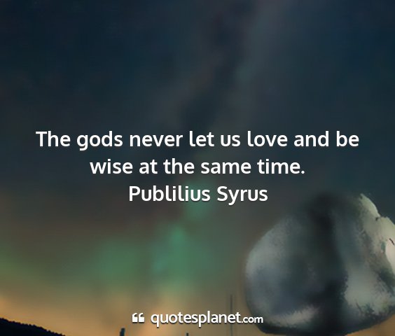 Publilius syrus - the gods never let us love and be wise at the...