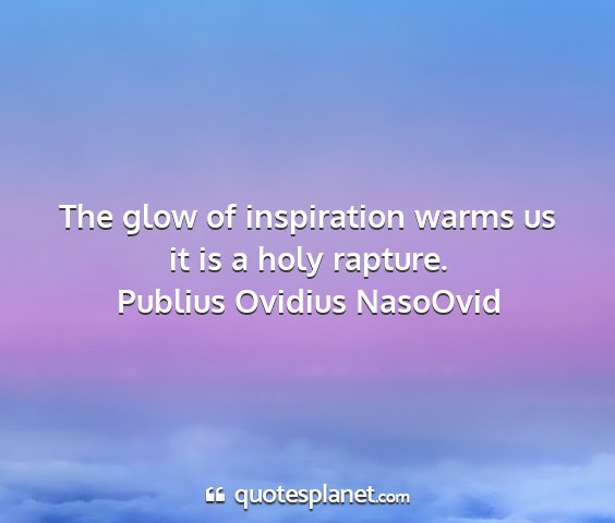 Publius ovidius nasoovid - the glow of inspiration warms us it is a holy...