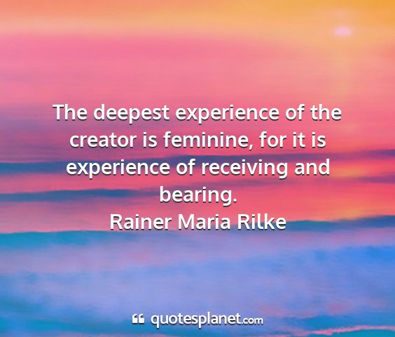 Rainer maria rilke - the deepest experience of the creator is...