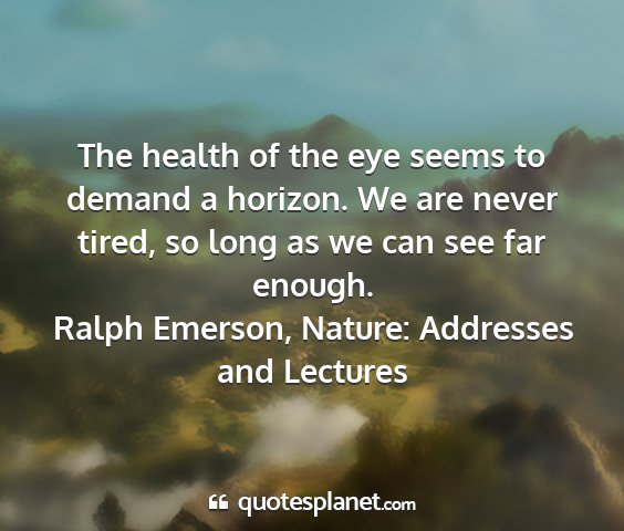 Ralph emerson, nature: addresses and lectures - the health of the eye seems to demand a horizon....