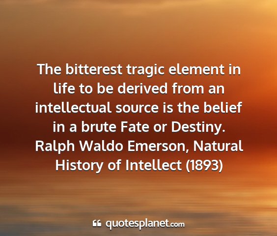 Ralph waldo emerson, natural history of intellect (1893) - the bitterest tragic element in life to be...