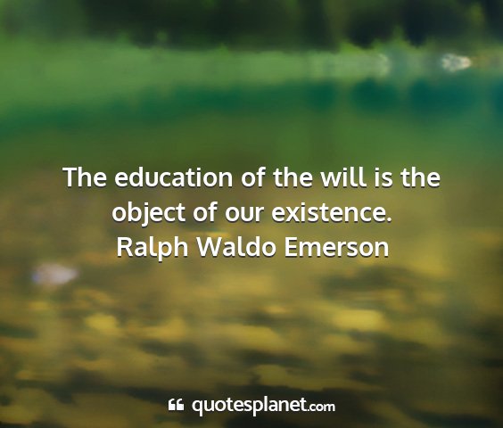 Ralph waldo emerson - the education of the will is the object of our...