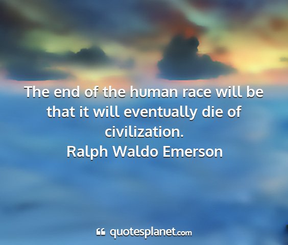 Ralph waldo emerson - the end of the human race will be that it will...