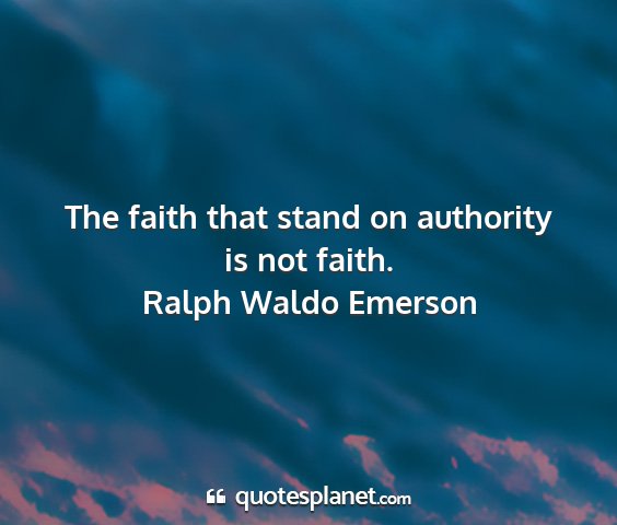 Ralph waldo emerson - the faith that stand on authority is not faith....