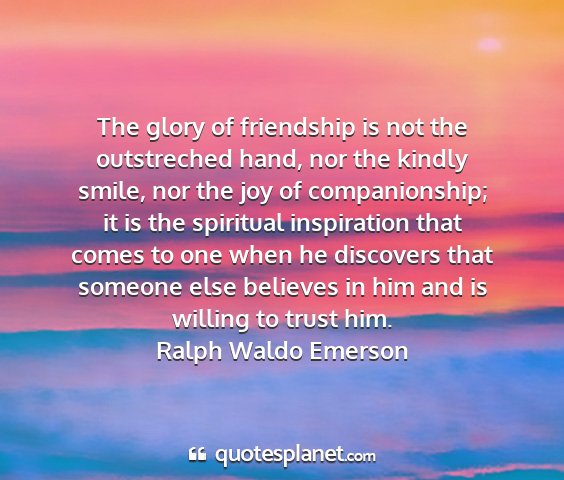 Ralph waldo emerson - the glory of friendship is not the outstreched...
