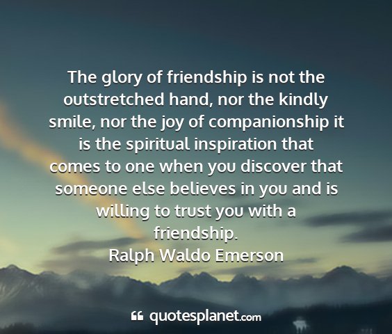 Ralph waldo emerson - the glory of friendship is not the outstretched...