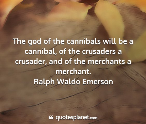 Ralph waldo emerson - the god of the cannibals will be a cannibal, of...