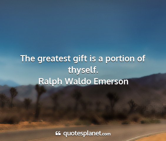 Ralph waldo emerson - the greatest gift is a portion of thyself....