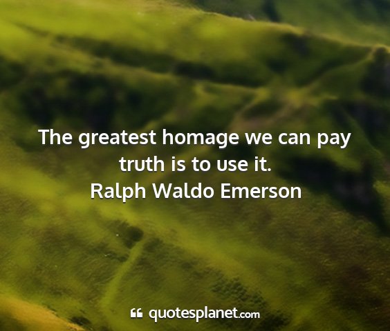 Ralph waldo emerson - the greatest homage we can pay truth is to use it....