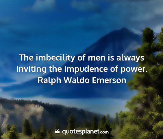 Ralph waldo emerson - the imbecility of men is always inviting the...