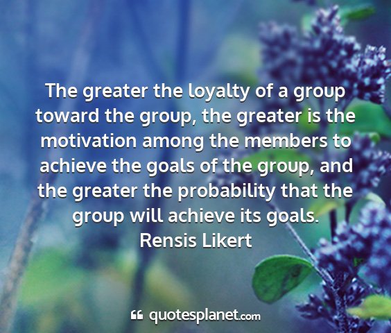 Rensis likert - the greater the loyalty of a group toward the...