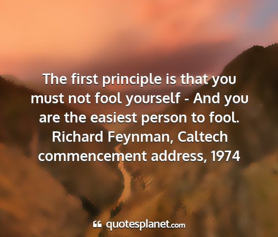 Richard feynman, caltech commencement address, 1974 - the first principle is that you must not fool...