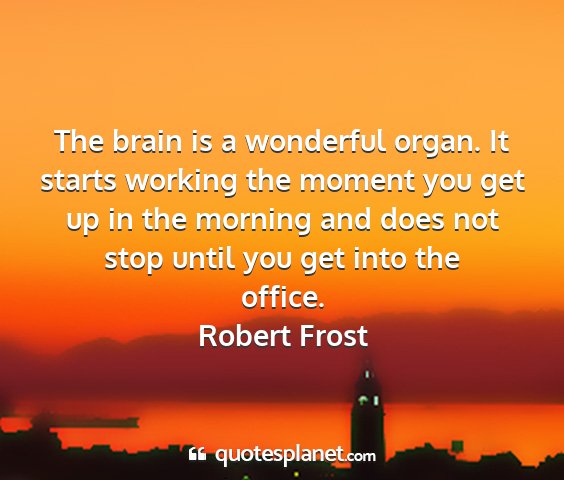 Robert frost - the brain is a wonderful organ. it starts working...