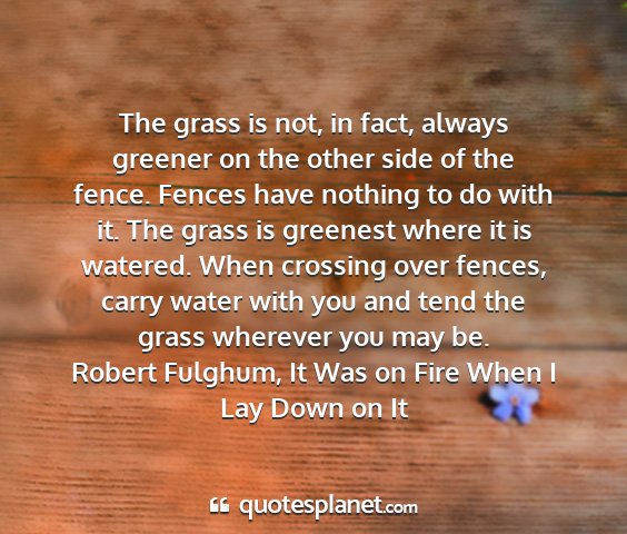 Robert fulghum, it was on fire when i lay down on it - the grass is not, in fact, always greener on the...