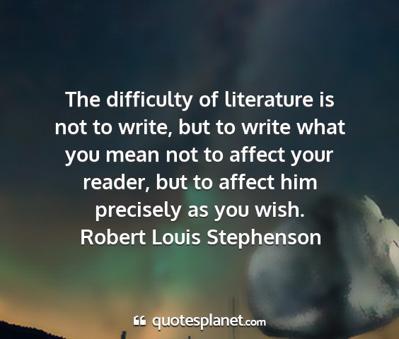 Robert louis stephenson - the difficulty of literature is not to write, but...
