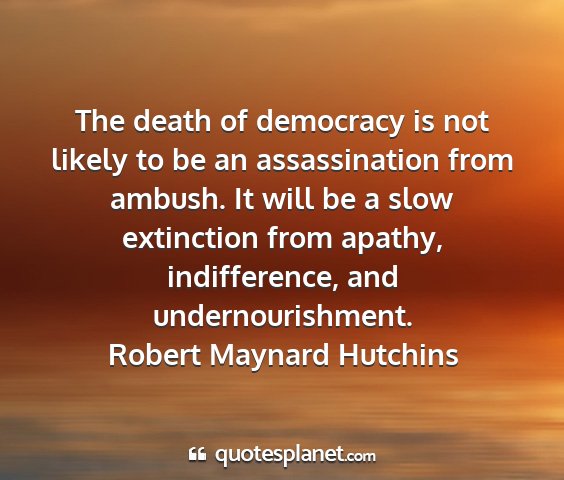 Robert maynard hutchins - the death of democracy is not likely to be an...