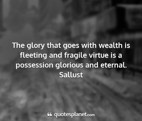 Sallust - the glory that goes with wealth is fleeting and...
