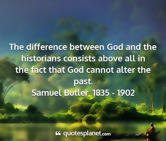 Samuel butler, 1835 - 1902 - the difference between god and the historians...