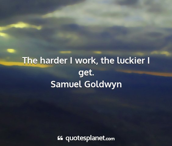 Samuel goldwyn - the harder i work, the luckier i get....