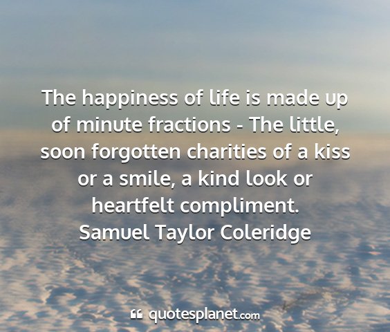 Samuel taylor coleridge - the happiness of life is made up of minute...