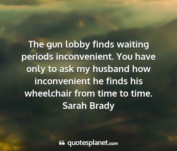 Sarah brady - the gun lobby finds waiting periods inconvenient....