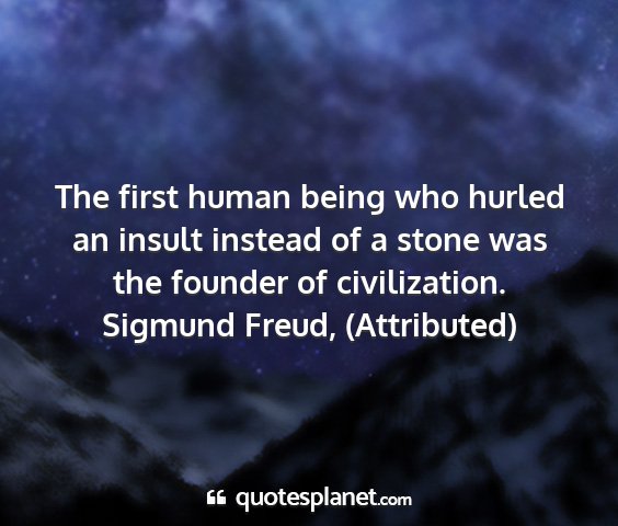 Sigmund freud, (attributed) - the first human being who hurled an insult...